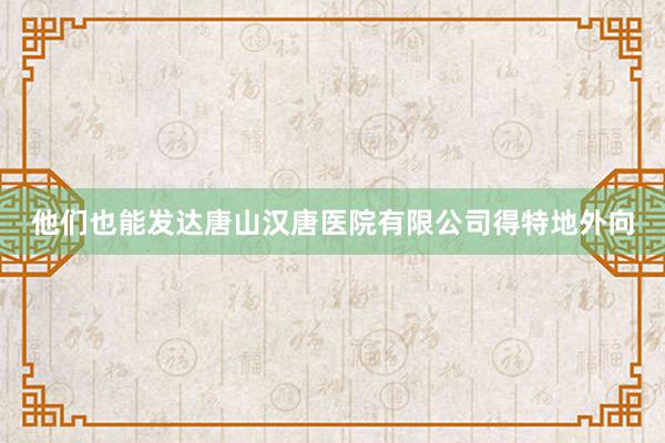 他们也能发达唐山汉唐医院有限公司得特地外向