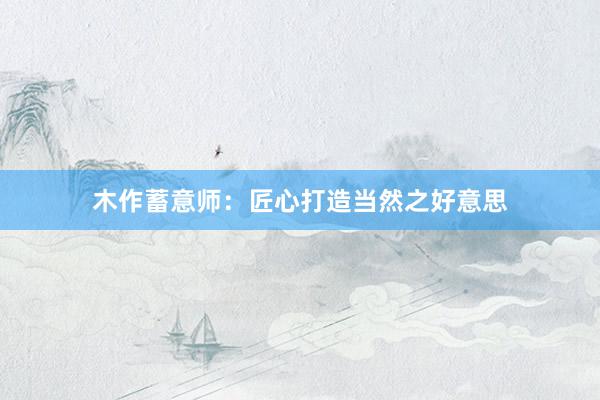 木作蓄意师：匠心打造当然之好意思