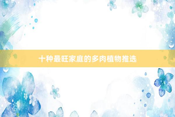 十种最旺家庭的多肉植物推选