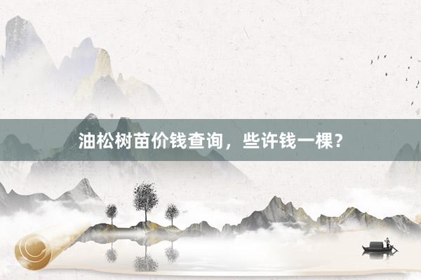 油松树苗价钱查询，些许钱一棵？